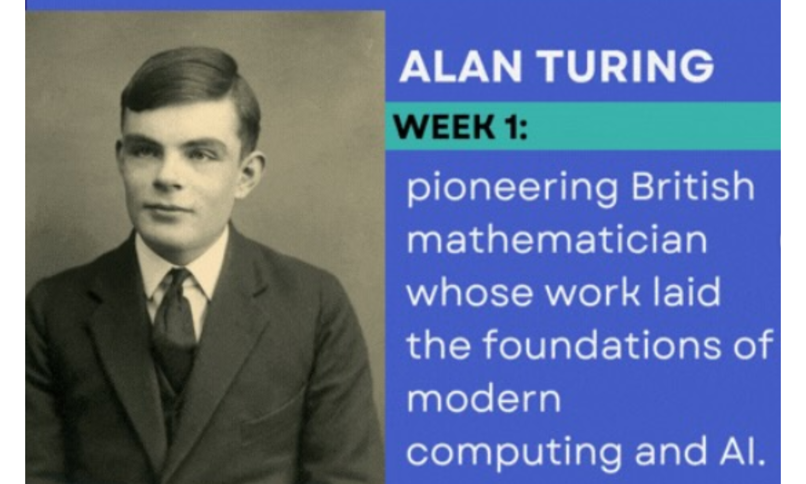 The image is an educational or biographical graphic featuring Alan Turing, often considered the father of modern computer science. Text from the Image The text is organized into a header and a descriptive blurb: ALAN TURING WEEK 1: pioneering British mathematician whose work laid the foundations of modern computing and AI.