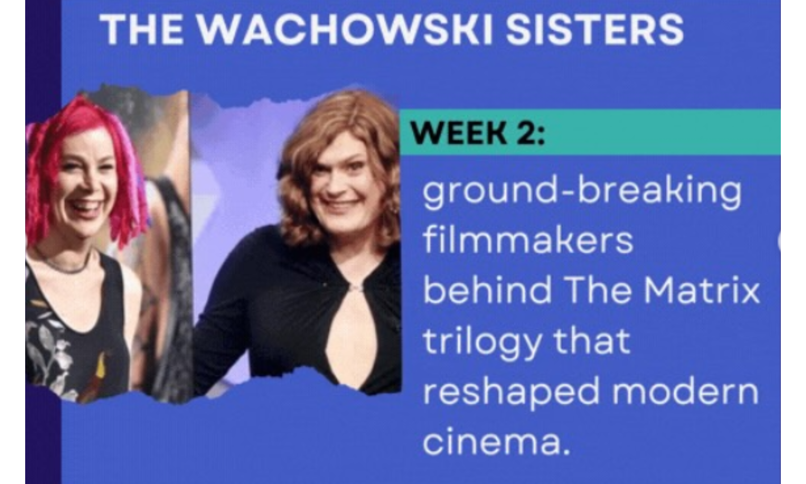This image is the second in a series, highlighting The Wachowski Sisters, who are renowned for their massive influence on the sci-fi genre. Text from the Image The graphic contains the following text: THE WACHOWSKI SISTERS WEEK 2: ground-breaking filmmakers behind The Matrix trilogy that reshaped modern cinema.