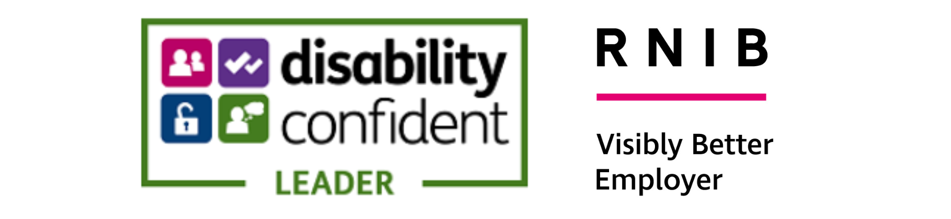 1. Disability Confident Leader Badge (Left) This badge represents a UK government accreditation scheme focused on inclusive employment practices.  The Border: The logo is enclosed within a green rectangular frame, which opens at the bottom to accommodate the word "LEADER" written in bold, green capital letters.  The Icons: On the left side of the badge, four square, colourful icons are arranged in a two-by-two grid:  Top Left (Pink): Depicts two white silhouettes of people side by side.  Top Right (Purple): Features two white ticks.  Bottom Left (Blue): Shows a white open padlock.  Bottom Right (Green): Depicts a white silhouette of a person speaking, indicated by a speech bubble containing a gear/thought graphic.  The Text: To the right of the grid, the words "disability confident" are written in a clean, sans-serif font. The word "disability" is bolded, whilst "confident" is in a regular weight.  2. RNIB Visibly Better Employer Badge (Right) This accreditation logo belongs to the Royal National Institute of Blind People (RNIB).  The Acronym: At the top, the letters "R N I B" are written in a large, bold, black sans-serif typeface, with distinct spacing between each letter.  The Divider: Below the acronym sits a solid, vibrant pink horizontal line.  The Text: Underneath the pink line, the phrase "Visibly Better Employer" is written across two lines in a standard black sans-serif font.