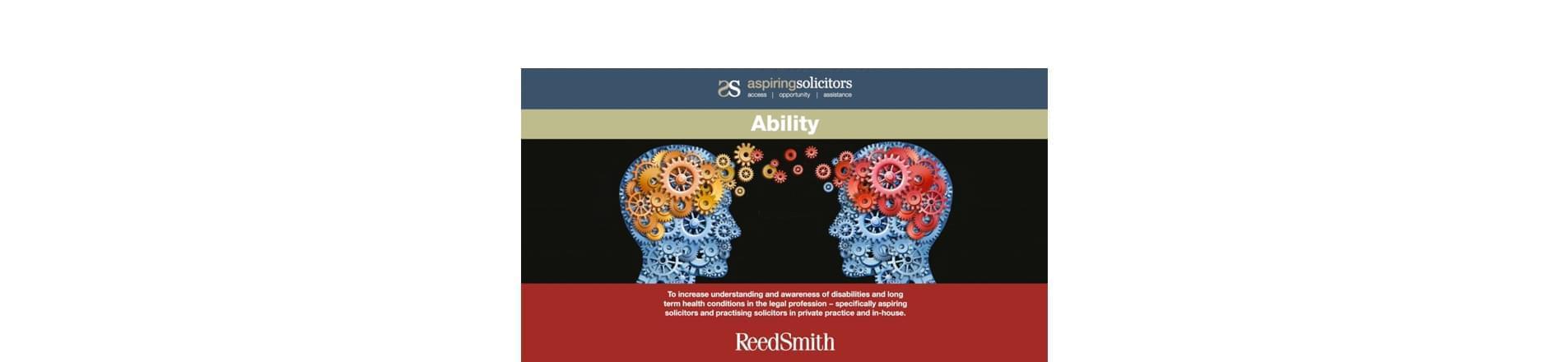 Reed Smith Supports the Aspiring Solicitors Ability Event the Aspiring Solicitors logo with the word 'Ability' and an image of two silhouettes of with mechanical workings within their head and the text ' To increase understanding and awareness of disabilities and long-term health conditions in the legal profession- specifically aspiring solicitors and practicing solicitors in private practice and in-house'